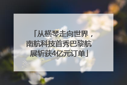 从横琴走向世界，南航科技首秀巴黎航展斩获4亿元订单