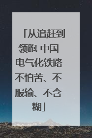 从追赶到领跑 中国电气化铁路不怕苦、不服输、不含糊