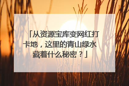从资源宝库变网红打卡地，这里的青山绿水藏着什么秘密？