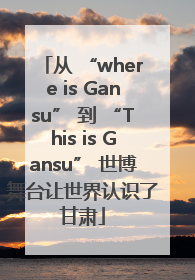 从 “where is Gansu” 到 “This is Gansu” 世博舞台让世界认识了甘肃