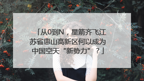 从0到N，星箭齐飞江苏省惠山高新区何以成为中国空天“新势力”？