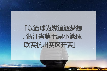 以篮球为媒追逐梦想，浙江省第七届小篮球联赛杭州赛区开赛