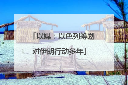 以媒：以色列筹划对伊朗行动多年