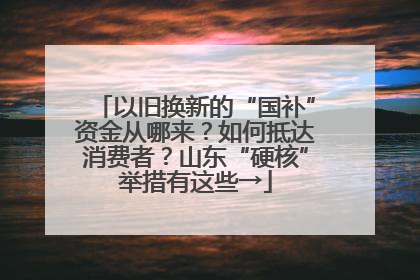 以旧换新的“国补”资金从哪来？如何抵达消费者？山东“硬核”举措有这些→