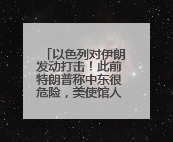 以色列对伊朗发动打击！此前特朗普称中东很危险，美使馆人员和军属已紧急撤离
