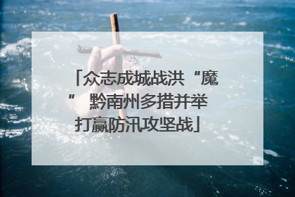 众志成城战洪“魔” 黔南州多措并举打赢防汛攻坚战