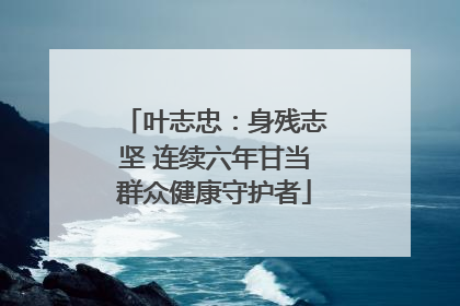 叶志忠：身残志坚 连续六年甘当群众健康守护者
