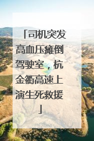 司机突发高血压瘫倒驾驶室，杭金衢高速上演生死救援