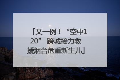 又一例！“空中120” 跨城接力救援烟台危重新生儿
