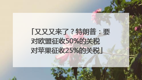 又又又来了？特朗普：要对欧盟征收50%的关税 对苹果征收25%的关税
