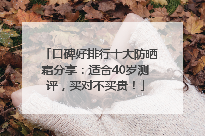 口碑好排行十大防晒霜分享：适合40岁测评，买对不买贵！