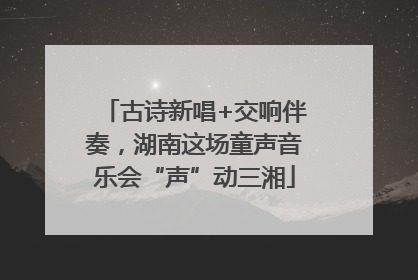 古诗新唱+交响伴奏，湖南这场童声音乐会“声”动三湘