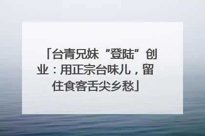 台青兄妹“登陆”创业：用正宗台味儿，留住食客舌尖乡愁