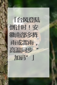 台风登陆倒计时！安徽南部多阵雨或雷雨，高温同步“加码”