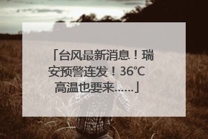 台风最新消息！瑞安预警连发！36℃高温也要来……