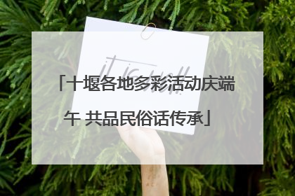 十堰各地多彩活动庆端午 共品民俗话传承
