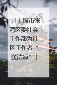 十堰市张湾区委社会工作部为社区工作者“送清凉”