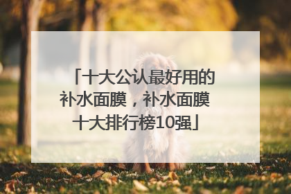 十大公认最好用的补水面膜，补水面膜十大排行榜10强