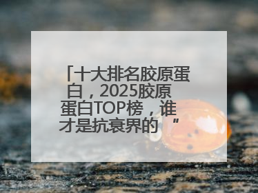 十大排名胶原蛋白，2025胶原蛋白TOP榜，谁才是抗衰界的 “真王者”？