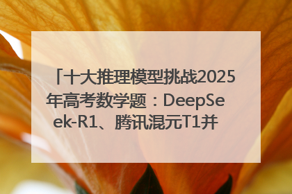 十大推理模型挑战2025年高考数学题：DeepSeek-R1、腾讯混元T1并列第一，马斯克的Grok 3遭遇“滑铁卢”