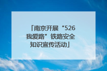 南京开展“526 我爱路”铁路安全知识宣传活动