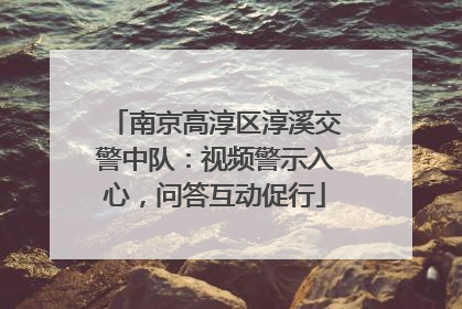 南京高淳区淳溪交警中队：视频警示入心，问答互动促行