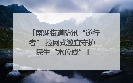 南湖街道防汛“逆行者” 拉网式巡查守护民生“水位线”