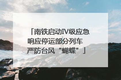 南铁启动Ⅳ级应急响应停运部分列车 严防台风“蝴蝶”