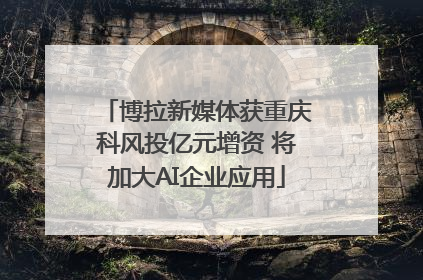 博拉新媒体获重庆科风投亿元增资 将加大AI企业应用