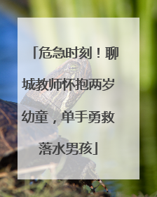 危急时刻！聊城教师怀抱两岁幼童，单手勇救落水男孩