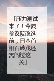 压力测试来了!今夏参议院改选前,日本首相石破茂还需闯过这一关