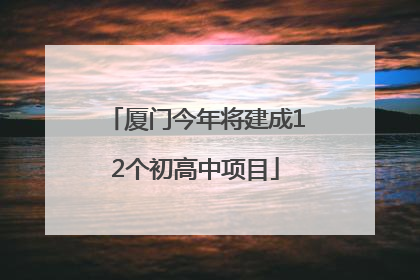厦门今年将建成12个初高中项目