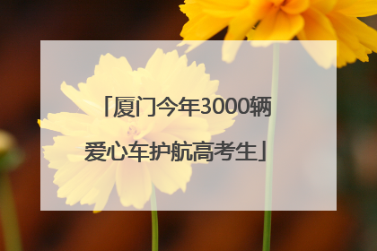 厦门今年3000辆爱心车护航高考生