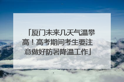 厦门未来几天气温攀高！高考期间考生要注意做好防暑降温工作