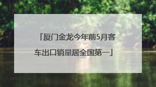 厦门金龙今年前5月客车出口销量居全国第一