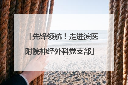 先锋领航！走进滨医附院神经外科党支部