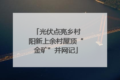 光伏点亮乡村 阳新上余村屋顶“金矿”并网记