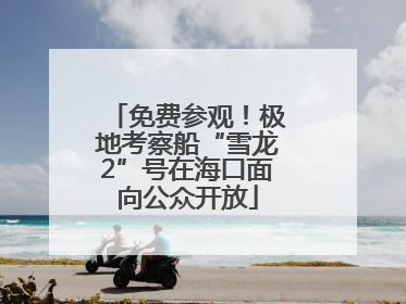 免费参观！极地考察船“雪龙2”号在海口面向公众开放