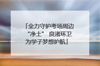 全力守护考场周边“净土” 良渚环卫为学子梦想护航