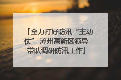 全力打好防汛“主动仗” 漳州高新区领导带队调研防汛工作