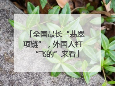 全国最长“翡翠项链”，外国人打“飞的”来看