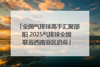 全国气排球高手汇聚邵阳 2025气排球全国联赛西南赛区启幕