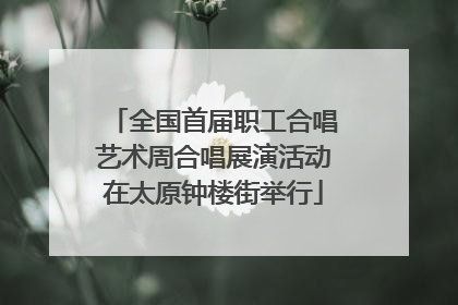 全国首届职工合唱艺术周合唱展演活动在太原钟楼街举行