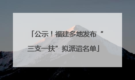 公示！福建多地发布“三支一扶”拟派遣名单
