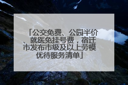 公交免费、公园半价、就医免挂号费，宿迁市发布市级及以上劳模优待服务清单