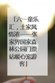 六一童乐汇，土家风情浓——张家界国家森林公园门票站暖心宠游客
