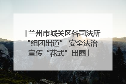 兰州市城关区各司法所“组团出道” 安全法治宣传“花式”出圈