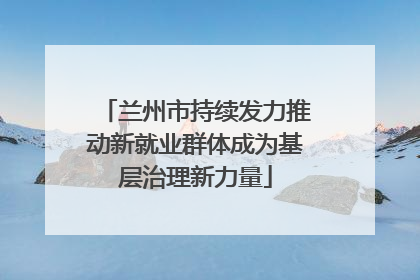 兰州市持续发力推动新就业群体成为基层治理新力量