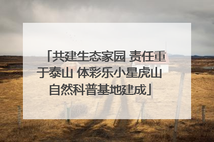 共建生态家园 责任重于泰山 体彩乐小星虎山自然科普基地建成