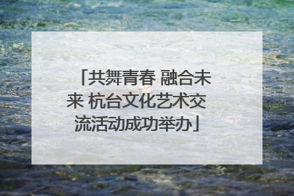 共舞青春 融合未来 杭台文化艺术交流活动成功举办